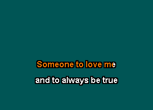 Someone to love me

and to always be true