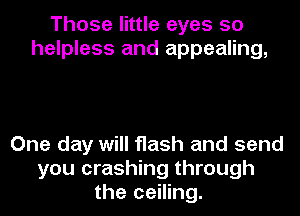 Those little eyes so
helpless and appealing,

One day will flash and send
you crashing through
the ceiling.