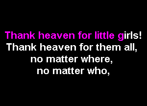 Thank heaven for little girls!
Thank heaven for them all,

no matter where,
no matter who,