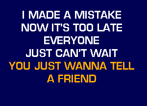 I MADE A MISTAKE
NOW ITS TOO LATE
EVERYONE
JUST CAN'T WAIT
YOU JUST WANNA TELL
A FRIEND