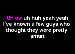 Uh ow uh huh yeah yeah
I've known a few guys who

thought they were pretty
smart