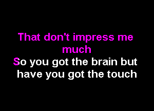 That don't impress me
much

So you got the brain but
have you got the touch