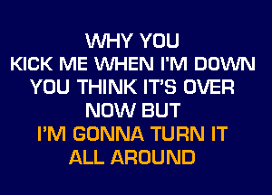 WHY YOU
KICK ME VUHEN I'M DOWN

YOU THINK ITS OVER
NOW BUT
I'M GONNA TURN IT
ALL AROUND