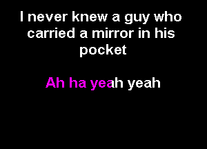 I never knew a guy who
carried a mirror in his
pocket

Ah ha yeah yeah