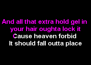 And all that extra hold gel in
your hair oughta lock it
Cause heaven forbid
It should fall outta place