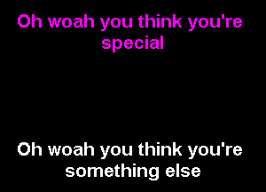 Oh woah you think you're
special

0h woah you think you're
something else