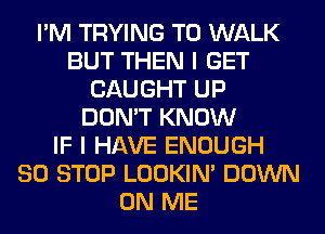 I'M TRYING TO WALK
BUT THEN I GET
CAUGHT UP
DON'T KNOW
IF I HAVE ENOUGH
80 STOP LOOKIN' DOWN
ON ME