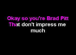 Okay so you're Brad Pitt
That don't impress me

much