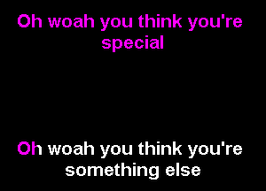 Oh woah you think you're
special

0h woah you think you're
something else