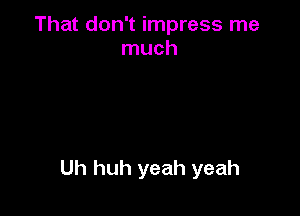 That don't impress me
much

Uh huh yeah yeah