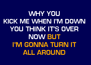 WHY YOU
KICK ME VUHEN I'M DOWN

YOU THINK ITS OVER
NOW BUT
I'M GONNA TURN IT
ALL AROUND