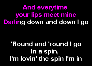 And everytime
your lips meet mine
Darling down and down I go

'Round and 'round I go
In a spin,
I'm lovin' the spin I'm in