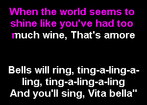 When the world seems to
shine like you've had too
much wine, That's amore

Bells will ring, ting-a-ling-a-
ling, ting-a-ling-a-ling
And you'll sing, Vita bella