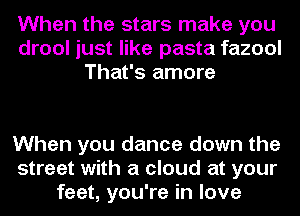 When the stars make you
drool just like pasta fazool
That's amore

When you dance down the
street with a cloud at your
feet, you're in love