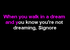 When you walk in a dream
and you know you're not

dreaming, Signore