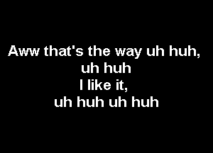 Aww that's the way uh huh,
uh huh

I like it,
uh huh uh huh