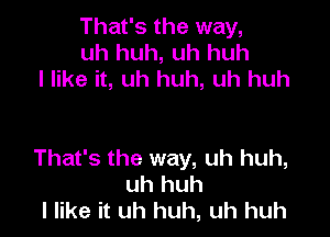 That's the way,
uh huh, uh huh
I like it, uh huh, uh huh

That's the way, uh huh,
uh huh
I like it uh huh, uh huh