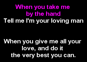 When you take me
by the hand
Tell me I'm your loving man

When you give me all your
love, and do it
the very best you can.