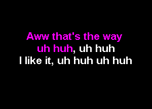 Aww that's the way
uh huh, uh huh

I like it, uh huh uh huh