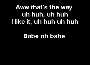 Aww that's the way
uh huh, uh huh
I like it, uh huh uh huh

Babe oh babe