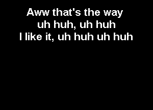 Aww that's the way
uh huh, uh huh
I like it, uh huh uh huh