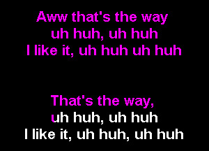 Aww that's the way
uh huh, uh huh
I like it, uh huh uh huh

That's the way,
uh huh, uh huh
I like it, uh huh, uh huh