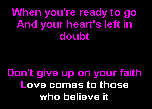 When you're ready to go
And your heart's left in
doubt

Don't give up on your faith
Love comes to those
who believe it