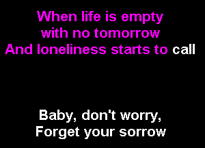 When life is empty
with no tomorrow
And loneliness starts to call

Baby, don't worry,
Forget your sorrow