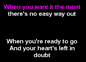 When you want it the most
there's no easy way out

When you're ready to go
And your heart's left in
doubt