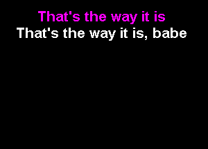 That's the way it is
That's the way it is, babe