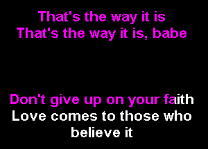 That's the way it is
That's the way it is, babe

Don't give up on your faith
Love comes to those who
believe it