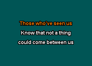 Those who've seen us

Know that not a thing

could come between us