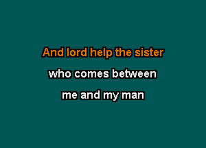 And lord help the sister

who comes between

me and my man