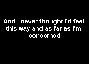 And I never thought I'd feel
this way and as far as I'm

concerned