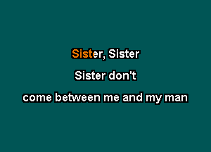 Sister, Sister

Sister don't

come between me and my man