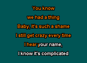 You know
we had a thing

Baby, it's such a shame

lstill get crazy every time

I hear your name,

I know it's complicated