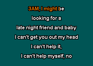 3AM, I might be
looking for a

late night friend and baby

I can't get you out my head

I can't help it,

I can't help myself, no