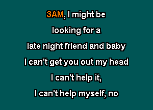 3AM, I might be
looking for a

late night friend and baby

I can't get you out my head

I can't help it,

I can't help myself, no