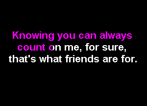 Knowing you can always
count on me, for sure,

that's what friends are for.