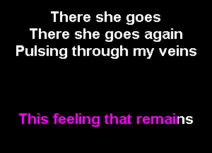 There she goes
There she goes again
Pulsing through my veins

This feeling that remains