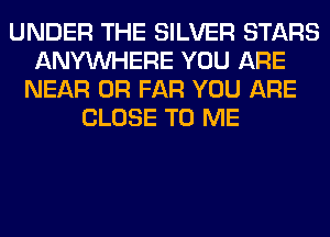 UNDER THE SILVER STARS
ANYMIHERE YOU ARE
NEAR 0R FAR YOU ARE
CLOSE TO ME