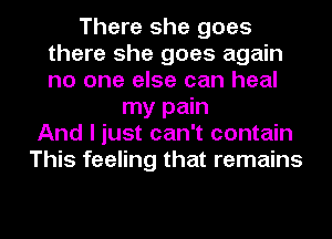 There she goes
there she goes again
no one else can heal

my pain
And I just can't contain
This feeling that remains