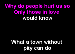 Why do people hurt us so
Only those in love
would know

What a town without
pity can do