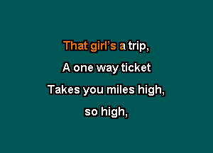 That girrs a trip,

A one way ticket

Takes you miles high,

so high,