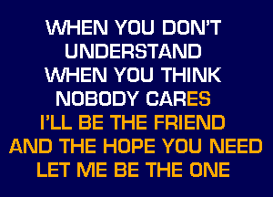 WHEN YOU DON'T
UNDERSTAND
WHEN YOU THINK
NOBODY CARES
I'LL BE THE FRIEND
AND THE HOPE YOU NEED
LET ME BE THE ONE