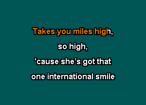 Takes you miles high,

so high,
'cause shes got that

one international smile