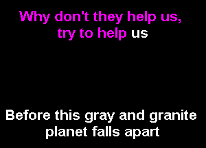 Why don't they help us,
try to help us

Before this gray and granite
planet falls apart