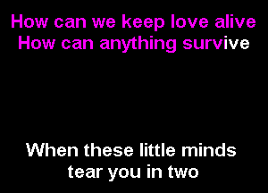 How can we keep love alive
How can anything survive

When these little minds
tear you in two