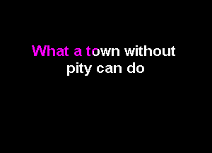 What a town without
pity can do