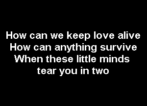 How can we keep love alive
How can anything survive
When these little minds

tear you in two